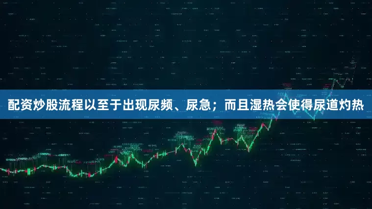 配资炒股流程以至于出现尿频、尿急；而且湿热会使得尿道灼热