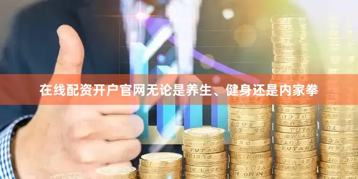 在线配资开户官网无论是养生、健身还是内家拳