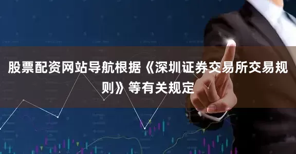 股票配资网站导航根据《深圳证券交易所交易规则》等有关规定
