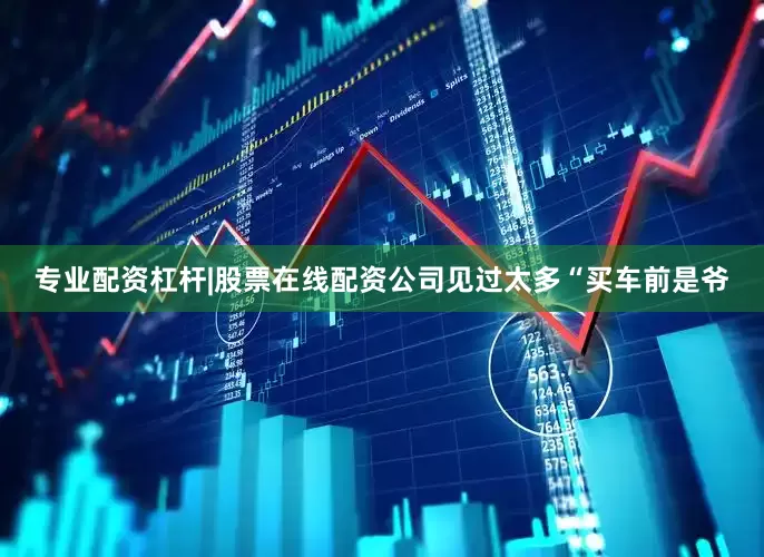 专业配资杠杆|股票在线配资公司见过太多“买车前是爷