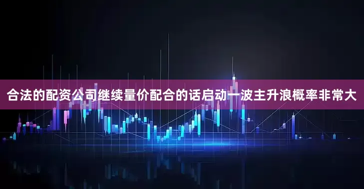 合法的配资公司继续量价配合的话启动一波主升浪概率非常大