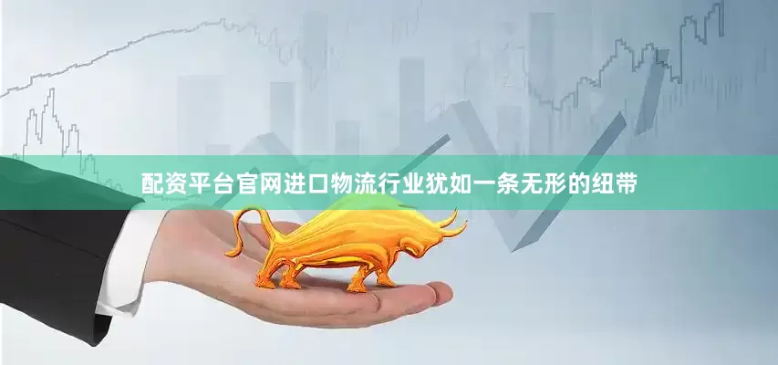 配资平台官网进口物流行业犹如一条无形的纽带