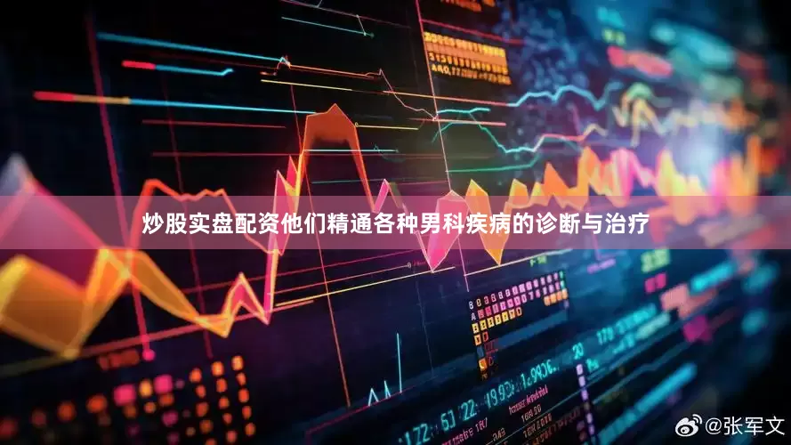 炒股实盘配资他们精通各种男科疾病的诊断与治疗