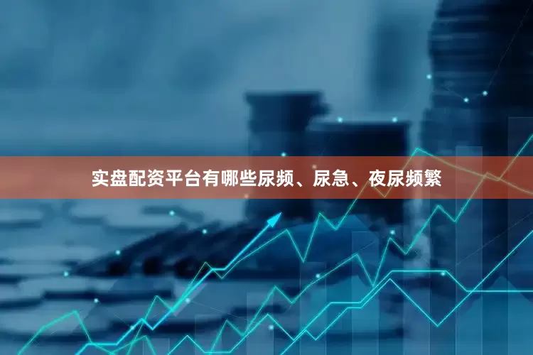 实盘配资平台有哪些尿频、尿急、夜尿频繁