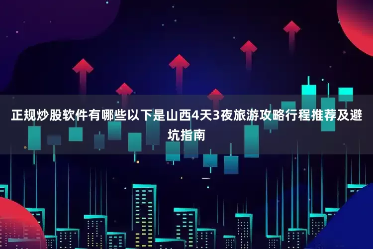 正规炒股软件有哪些以下是山西4天3夜旅游攻略行程推荐及避坑指南