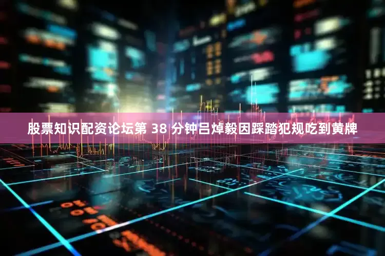 股票知识配资论坛第 38 分钟吕焯毅因踩踏犯规吃到黄牌