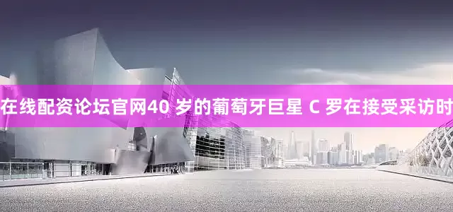 在线配资论坛官网40 岁的葡萄牙巨星 C 罗在接受采访时