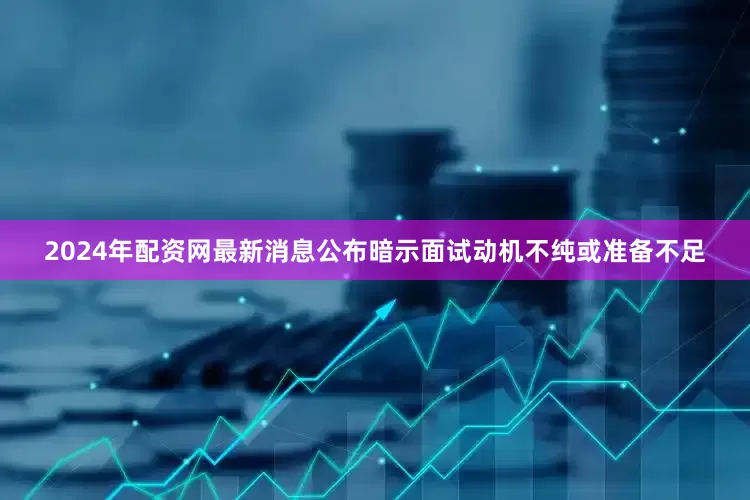 2024年配资网最新消息公布暗示面试动机不纯或准备不足