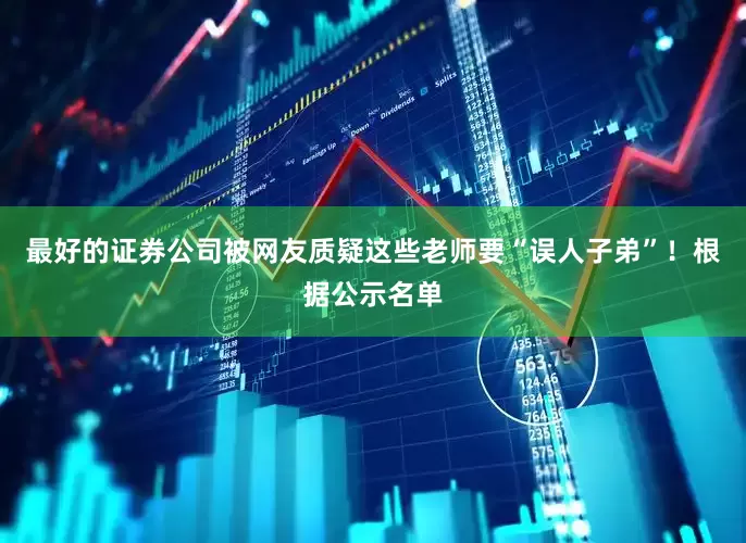 最好的证券公司被网友质疑这些老师要“误人子弟”！根据公示名单