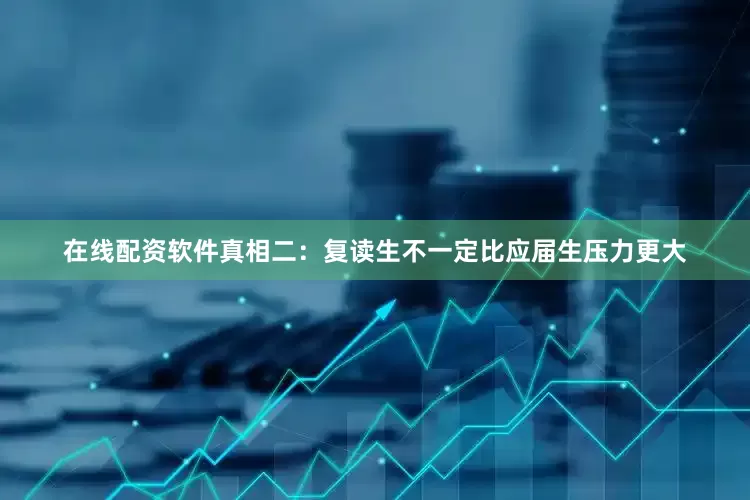 在线配资软件真相二：复读生不一定比应届生压力更大