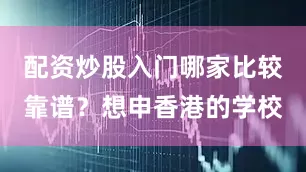 配资炒股入门哪家比较靠谱？想申香港的学校