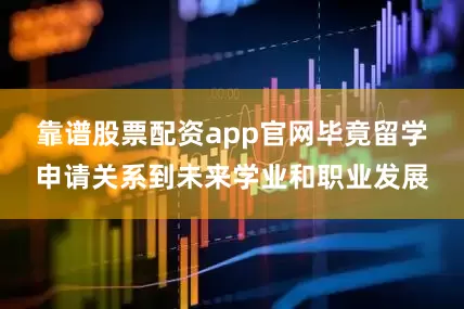 靠谱股票配资app官网毕竟留学申请关系到未来学业和职业发展