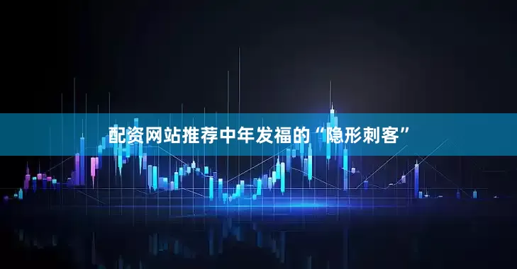 配资网站推荐中年发福的“隐形刺客”