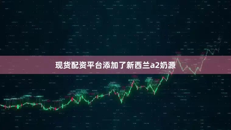 现货配资平台添加了新西兰a2奶源
