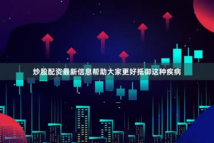 炒股配资最新信息帮助大家更好抵御这种疾病