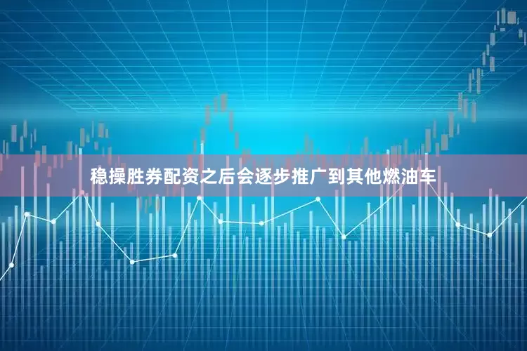 稳操胜券配资之后会逐步推广到其他燃油车