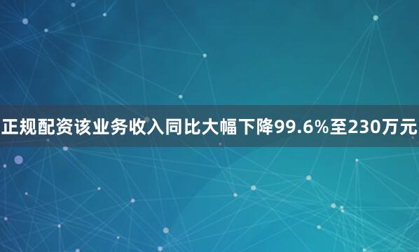 正规配资该业务收入同比大幅下降99.6%至230万元