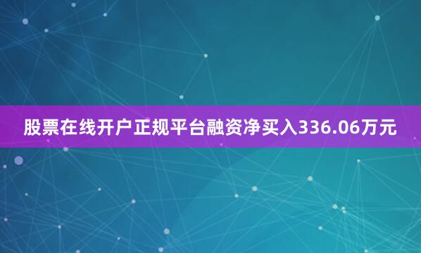 股票在线开户正规平台融资净买入336.06万元
