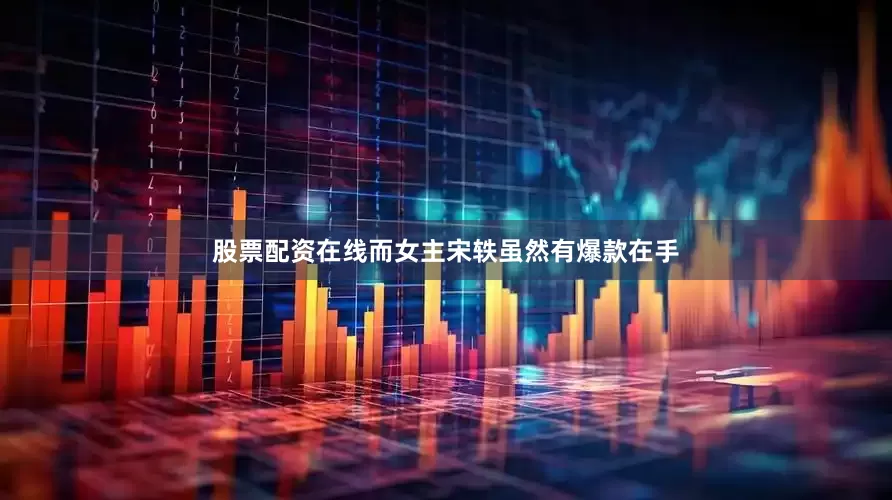 股票配资在线而女主宋轶虽然有爆款在手