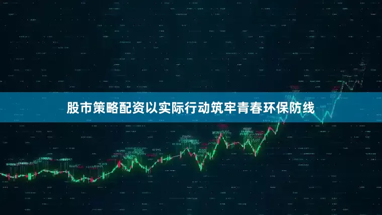 股市策略配资以实际行动筑牢青春环保防线