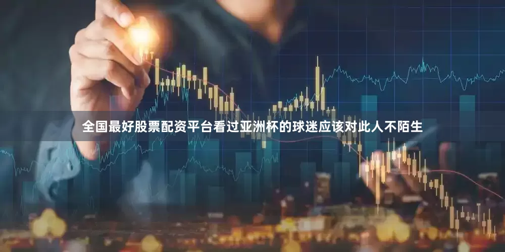 全国最好股票配资平台看过亚洲杯的球迷应该对此人不陌生