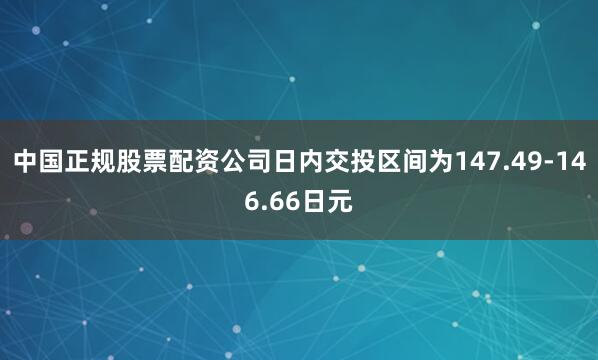 中国正规股票配资公司日内交投区间为147.49-146.66日元