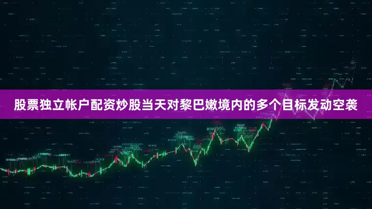 股票独立帐户配资炒股当天对黎巴嫩境内的多个目标发动空袭
