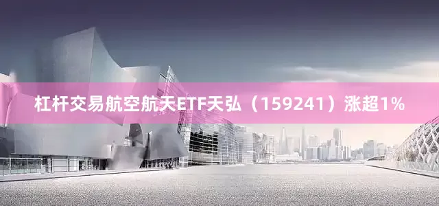 杠杆交易航空航天ETF天弘（159241）涨超1%