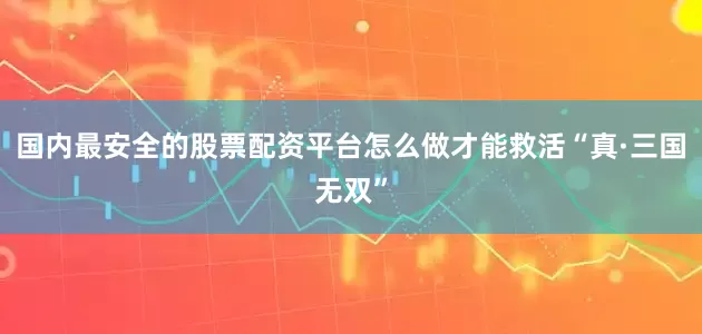 国内最安全的股票配资平台怎么做才能救活“真·三国无双”