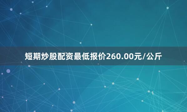 短期炒股配资最低报价260.00元/公斤