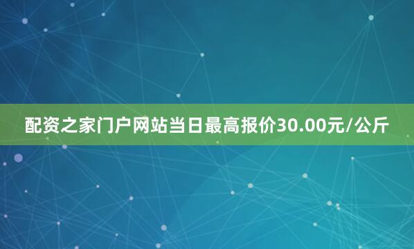 配资之家门户网站当日最高报价30.00元/公斤