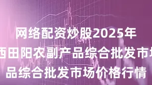 网络配资炒股2025年9月1日广西田阳农副产品综合批发市场价格行情