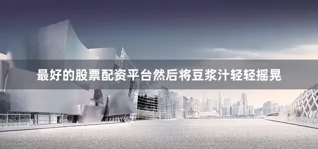 最好的股票配资平台然后将豆浆汁轻轻摇晃