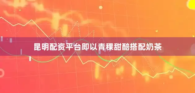 昆明配资平台即以青稞甜醅搭配奶茶