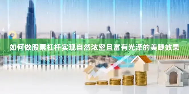 如何做股票杠杆实现自然浓密且富有光泽的美睫效果
