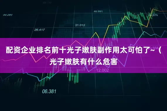 配资企业排名前十光子嫩肤副作用太可怕了~（光子嫩肤有什么危害