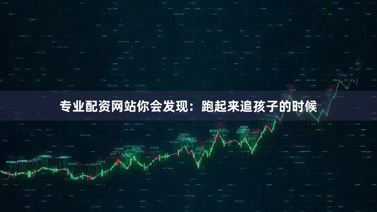 专业配资网站你会发现：跑起来追孩子的时候