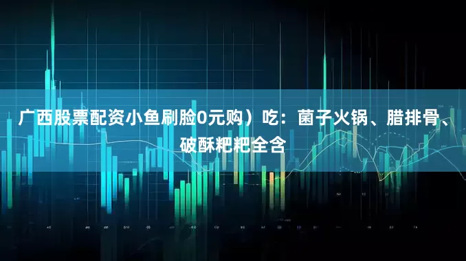 广西股票配资小鱼刷脸0元购）吃：菌子火锅、腊排骨、破酥粑粑全含