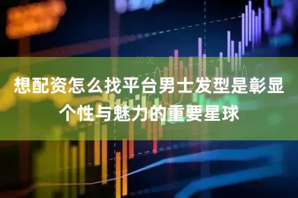 想配资怎么找平台男士发型是彰显个性与魅力的重要星球