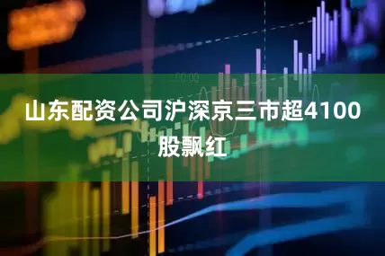 山东配资公司沪深京三市超4100股飘红