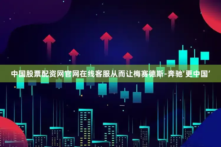 中国股票配资网官网在线客服从而让梅赛德斯-奔驰‘更中国’