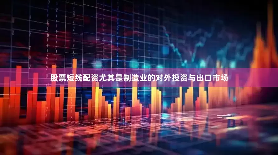 股票短线配资尤其是制造业的对外投资与出口市场