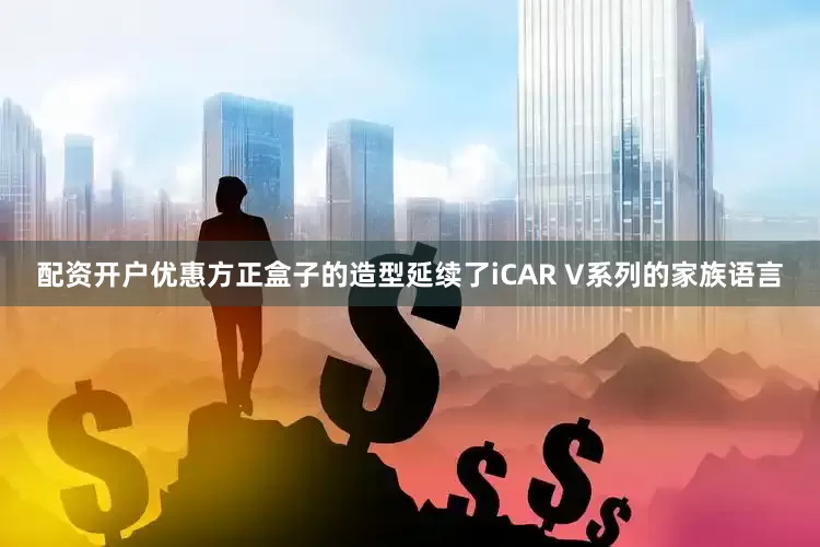 配资开户优惠方正盒子的造型延续了iCAR V系列的家族语言