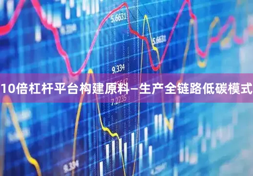 10倍杠杆平台构建原料—生产全链路低碳模式