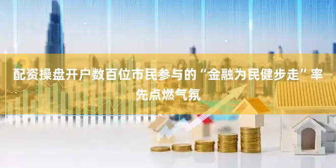 配资操盘开户数百位市民参与的“金融为民健步走”率先点燃气氛