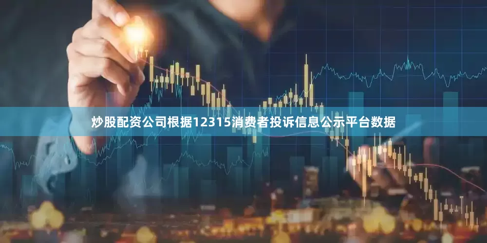 炒股配资公司根据12315消费者投诉信息公示平台数据