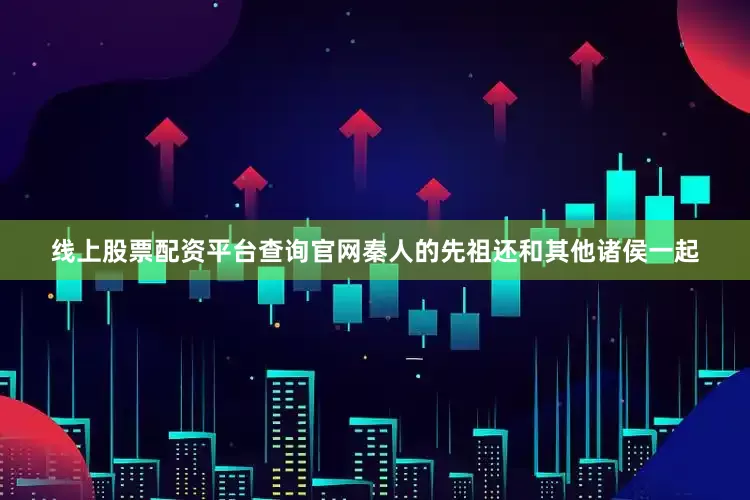 线上股票配资平台查询官网秦人的先祖还和其他诸侯一起