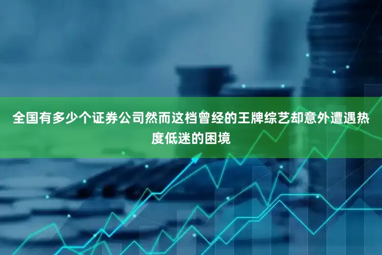 全国有多少个证券公司然而这档曾经的王牌综艺却意外遭遇热度低迷的困境