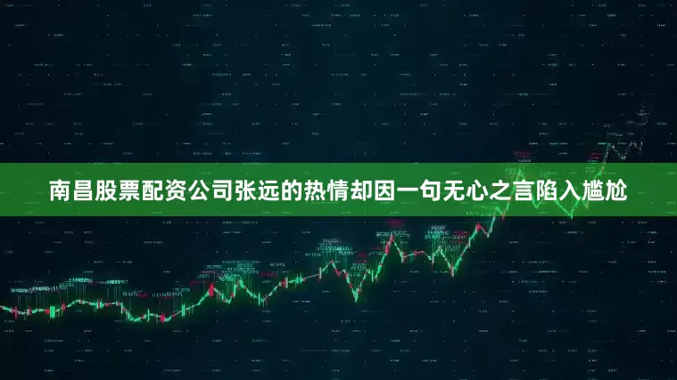 南昌股票配资公司张远的热情却因一句无心之言陷入尴尬