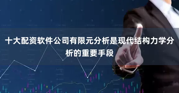十大配资软件公司有限元分析是现代结构力学分析的重要手段
